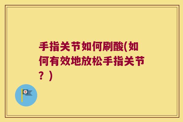 手指关节如何刷酸(如何有效地放松手指关节?) 手指关节如何刷酸(如何有效地放松手指关节?)