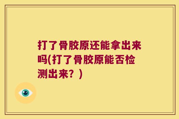 打了骨胶原还能拿出来吗(打了骨胶原能否检测出来?) 打了骨胶原还能拿出来吗(打了骨胶原能否检测出来?)