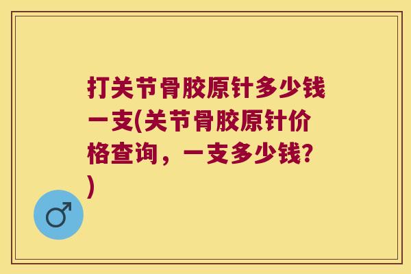 打关节骨胶原针多少钱一支(关节骨胶原针价格查询，一支多少钱？)