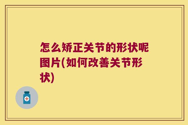 怎么矫正关节的形状呢图片(如何改善关节形状)