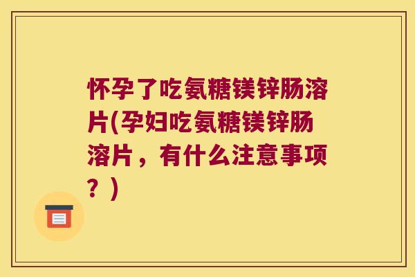 怀孕了吃氨糖镁锌肠溶片(孕妇吃氨糖镁锌肠溶片，有什么注意事项？)