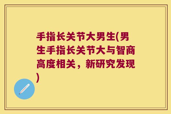手指长关节大男生(男生手指长关节大与智商高度相关，新研究发现)
