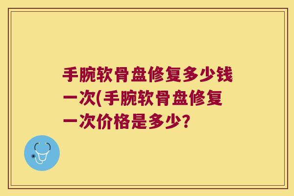 手腕软骨盘修复多少钱一次(手腕软骨盘修复一次价格是多少？