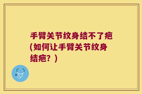 手臂关节纹身结不了疤(如何让手臂关节纹身结疤？)