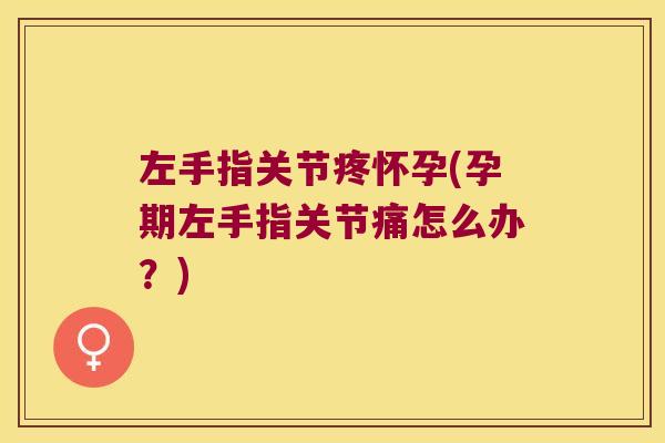 左手指关节疼怀孕(孕期左手指关节痛怎么办？)