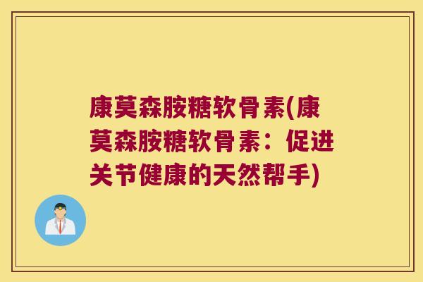 康莫森胺糖软骨素(康莫森胺糖软骨素:促进关节健康的天然帮手) 康莫森胺糖软骨素(康莫森胺糖软骨素:促进关节健康的天然帮手)