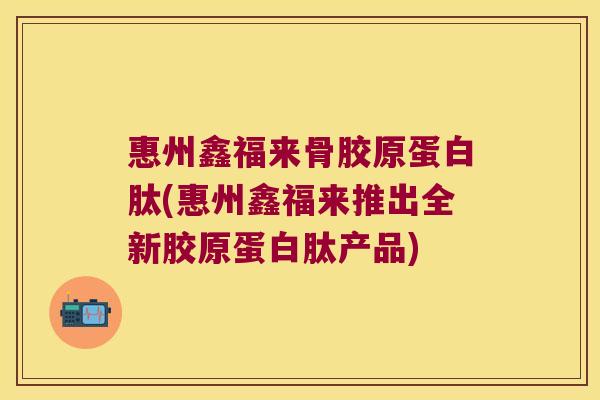 惠州鑫福来骨胶原蛋白肽(惠州鑫福来推出全新胶原蛋白肽产品) 惠州鑫福来骨胶原蛋白肽(惠州鑫福来推出全新胶原蛋白肽产品)