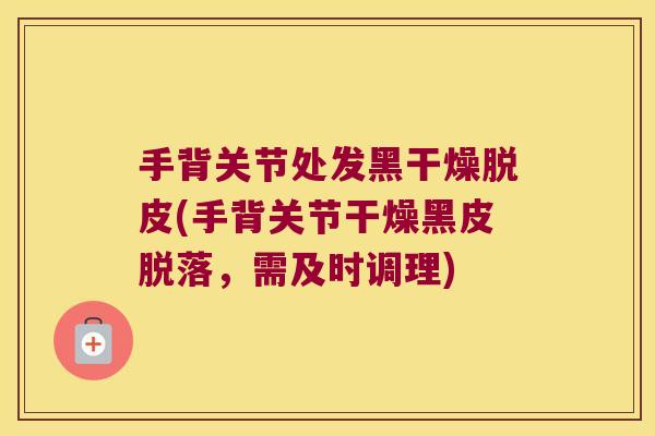 手背关节处发黑干燥脱皮(手背关节干燥黑皮脱落,需及时调理) 手背关节处发黑干燥脱皮(手背关节干燥黑皮脱落,需及时调理)