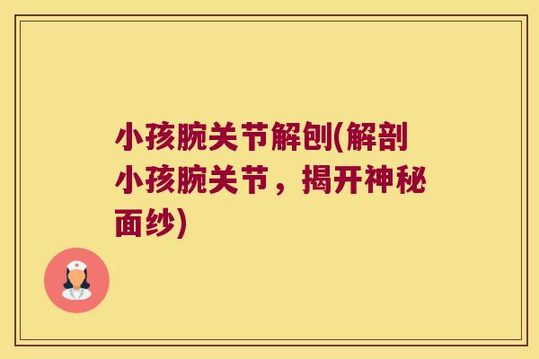 小孩腕关节解刨(解剖小孩腕关节,揭开神秘面纱) 小孩腕关节解刨(解剖小孩腕关节,揭开神秘面纱)
