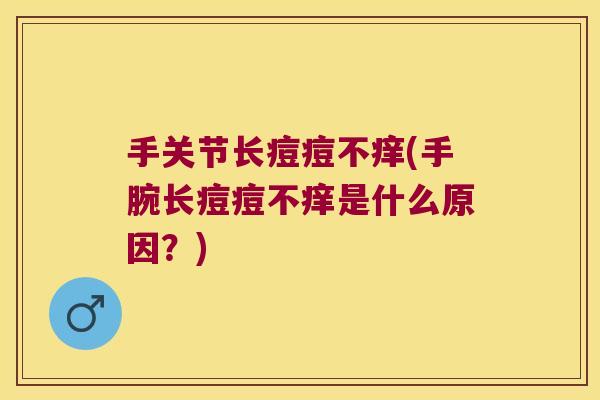 手关节长痘痘不痒(手腕长痘痘不痒是什么原因？)