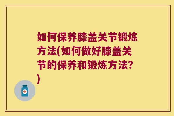 如何保养膝盖关节锻炼方法(如何做好膝盖关节的保养和锻炼方法?) 如何保养膝盖关节锻炼方法(如何做好膝盖关节的保养和锻炼方法?)