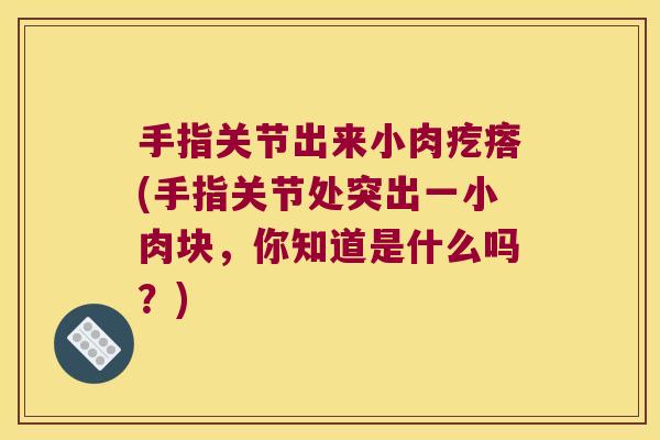 手指关节出来小肉疙瘩(手指关节处突出一小肉块,你知道是什么吗?) 手指关节出来小肉疙瘩(手指关节处突出一小肉块,你知道是什么吗?)