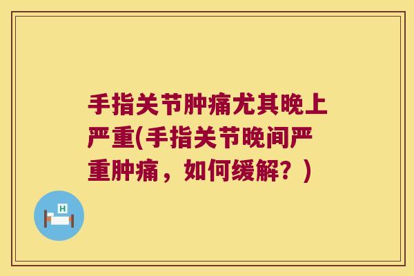 手指关节肿痛尤其晚上严重(手指关节晚间严重肿痛,如何缓解?) 手指关节肿痛尤其晚上严重(手指关节晚间严重肿痛,如何缓解?)