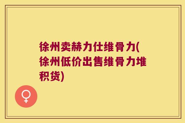 徐州卖赫力仕维骨力(徐州低价出售维骨力堆积货) 徐州卖赫力仕维骨力(徐州低价出售维骨力堆积货)