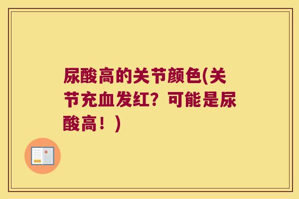 尿酸高的关节颜色(关节充发红?可能是尿酸高!) 尿酸高的关节颜色(关节充发红?可能是尿酸高!)