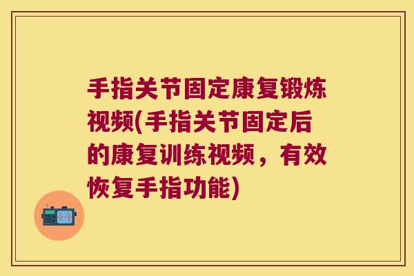 手指关节固定康复锻炼视频(手指关节固定后的康复训练视频,有效恢复手指功能) 手指关节固定康复锻炼视频(手指关节固定后的康复训练视频,有效恢复手指功能)