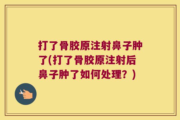 打了骨胶原注射鼻子肿了(打了骨胶原注射后鼻子肿了如何处理?) 打了骨胶原注射鼻子肿了(打了骨胶原注射后鼻子肿了如何处理?)