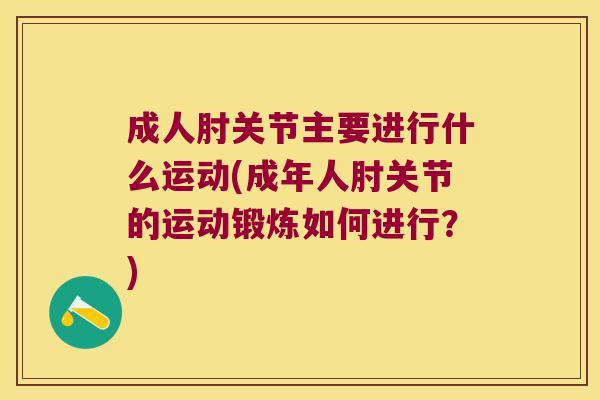 成人肘关节主要进行什么运动(成年人肘关节的运动锻炼如何进行?) 成人肘关节主要进行什么运动(成年人肘关节的运动锻炼如何进行?)