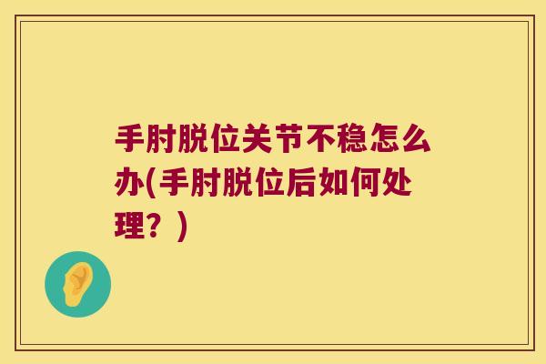 手肘脱位关节不稳怎么办(手肘脱位后如何处理?) 手肘脱位关节不稳怎么办(手肘脱位后如何处理?)