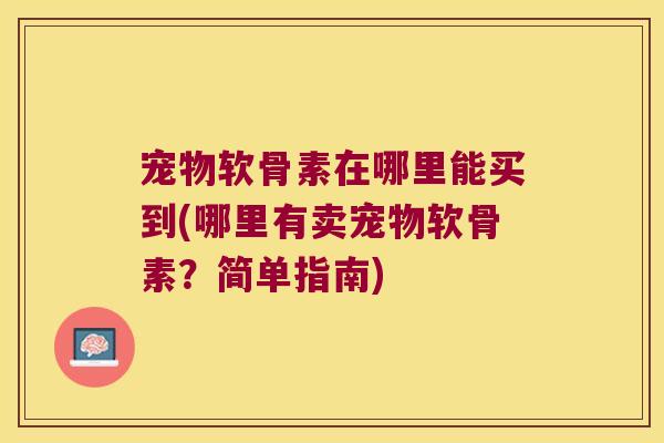 宠物软骨素在哪里能买到(哪里有卖宠物软骨素?简单指南) 宠物软骨素在哪里能买到(哪里有卖宠物软骨素?简单指南)