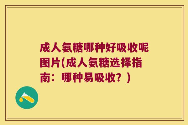 成人氨糖哪种好吸收呢图片(成人氨糖选择指南:哪种易吸收?) 成人氨糖哪种好吸收呢图片(成人氨糖选择指南:哪种易吸收?)