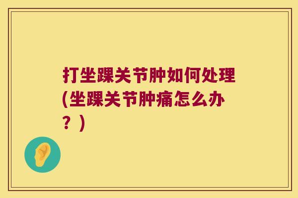 打坐踝关节肿如何处理(坐踝关节肿痛怎么办？)