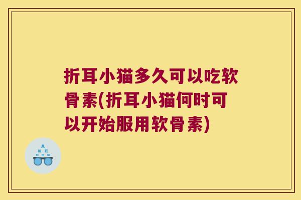 折耳小猫多久可以吃软骨素(折耳小猫何时可以开始服用软骨素)