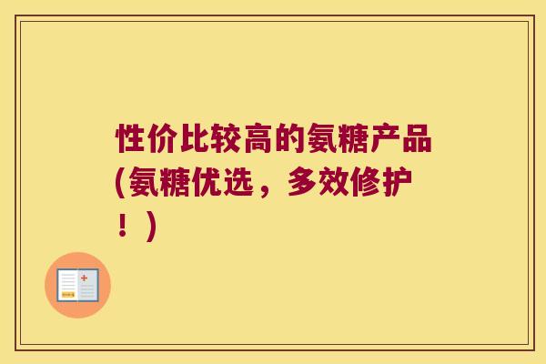 性价比较高的氨糖产品(氨糖优选,多效修护!) 性价比较高的氨糖产品(氨糖优选,多效修护!)
