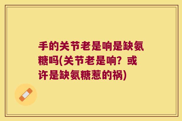 手的关节老是响是缺氨糖吗(关节老是响?或许是缺氨糖惹的祸) 手的关节老是响是缺氨糖吗(关节老是响?或许是缺氨糖惹的祸)