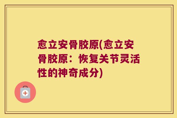 愈立安骨胶原(愈立安骨胶原:恢复关节灵活性的神奇成分) 愈立安骨胶原(愈立安骨胶原:恢复关节灵活性的神奇成分)