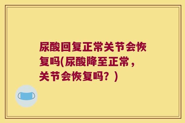 尿酸回复正常关节会恢复吗(尿酸降至正常，关节会恢复吗？)
