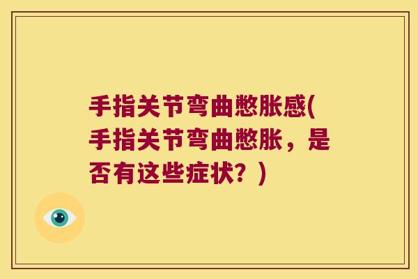 手指关节弯曲憋胀感(手指关节弯曲憋胀,是否有这些症状?) 手指关节弯曲憋胀感(手指关节弯曲憋胀,是否有这些症状?)