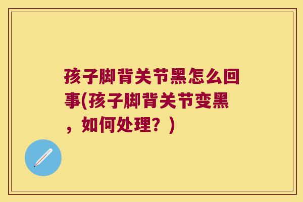 孩子脚背关节黑怎么回事(孩子脚背关节变黑,如何处理?) 孩子脚背关节黑怎么回事(孩子脚背关节变黑,如何处理?)