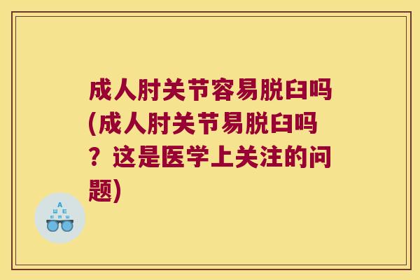 成人肘关节容易脱臼吗(成人肘关节易脱臼吗?这是医学上关注的问题) 成人肘关节容易脱臼吗(成人肘关节易脱臼吗?这是医学上关注的问题)