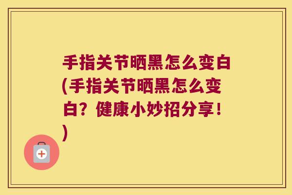 手指关节晒黑怎么变白(手指关节晒黑怎么变白?健康小妙招分享!) 手指关节晒黑怎么变白(手指关节晒黑怎么变白?健康小妙招分享!)