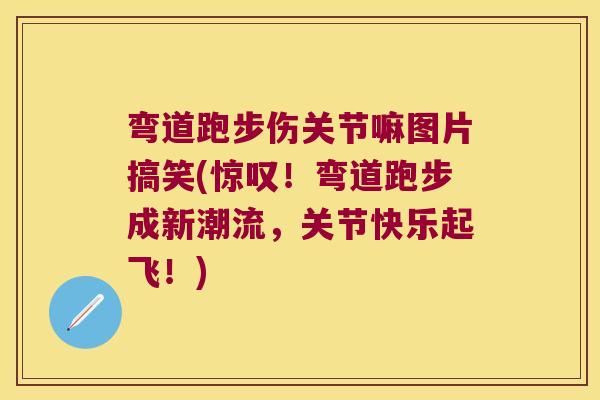 弯道跑步伤关节嘛图片搞笑(惊叹!弯道跑步成新潮流,关节快乐起飞!) 弯道跑步伤关节嘛图片搞笑(惊叹!弯道跑步成新潮流,关节快乐起飞!)