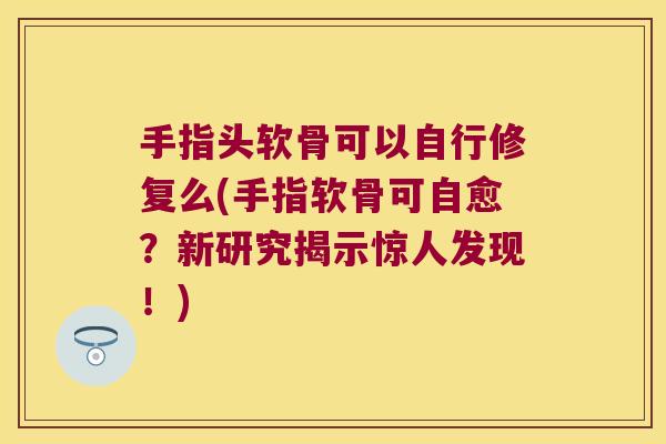 手指头软骨可以自行修复么(手指软骨可自愈?新研究揭示惊人发现!) 手指头软骨可以自行修复么(手指软骨可自愈?新研究揭示惊人发现!)