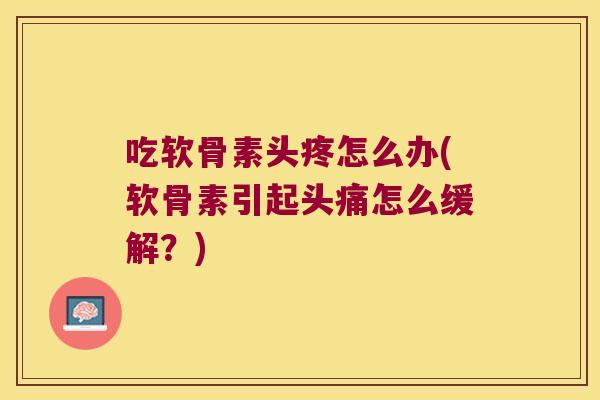 吃软骨素头疼怎么办(软骨素引起头痛怎么缓解?) 吃软骨素头疼怎么办(软骨素引起头痛怎么缓解?)