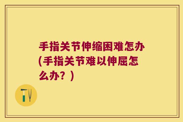 手指关节伸缩困难怎办(手指关节难以伸屈怎么办？)