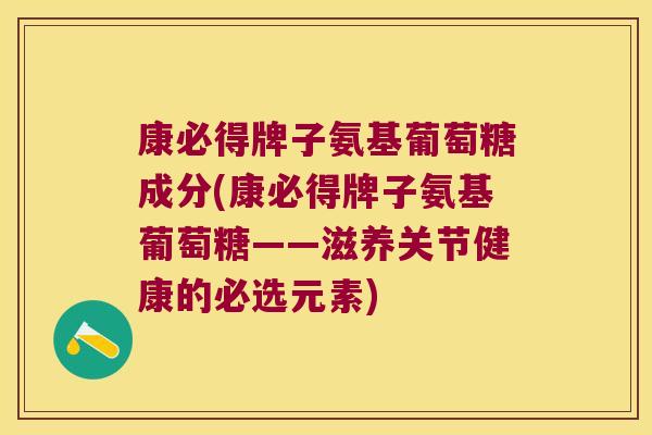 康必得牌子氨基葡萄糖成分(康必得牌子氨基葡萄糖——滋养关节健康的必选元素)