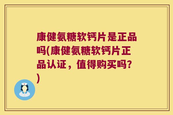 康健氨糖软钙片是正品吗(康健氨糖软钙片正品认证，值得购买吗？)