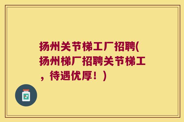 扬州关节梯工厂招聘(扬州梯厂招聘关节梯工,待遇优厚!) 扬州关节梯工厂招聘(扬州梯厂招聘关节梯工,待遇优厚!)