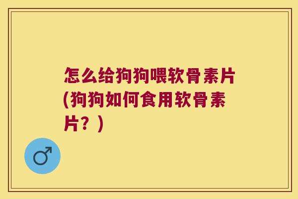 怎么给狗狗喂软骨素片(狗狗如何食用软骨素片?) 怎么给狗狗喂软骨素片(狗狗如何食用软骨素片?)