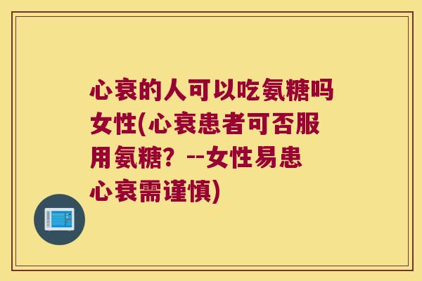 心衰的人可以吃氨糖吗女性(心衰患者可否服用氨糖?--女性易患心衰需谨慎) 心衰的人可以吃氨糖吗女性(心衰患者可否服用氨糖?--女性易患心衰需谨慎)