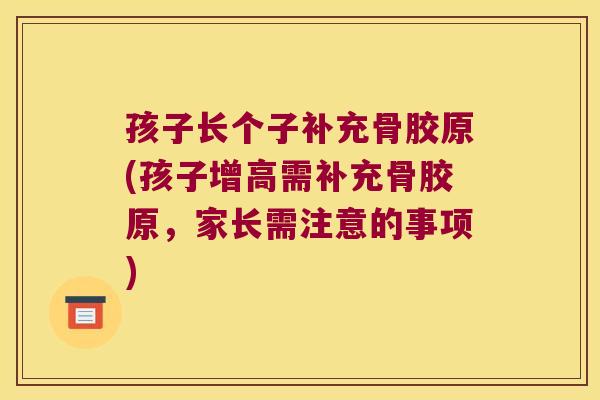 孩子长个子补充骨胶原(孩子增高需补充骨胶原，家长需注意的事项)