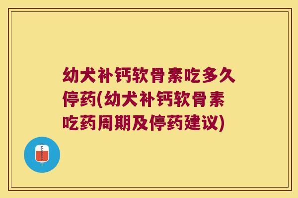幼犬补钙软骨素吃多久停药(幼犬补钙软骨素吃药周期及停药建议)
