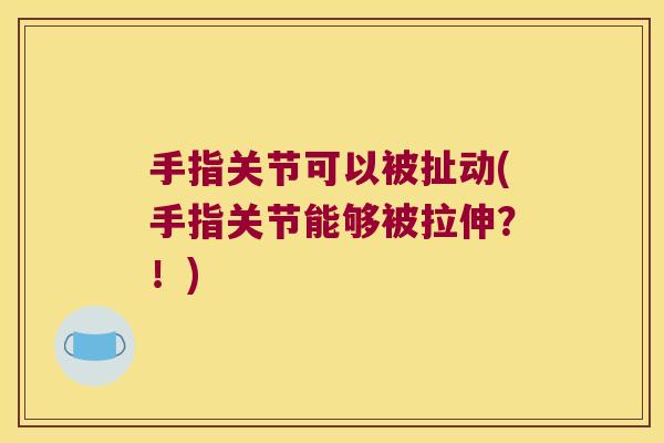 手指关节可以被扯动(手指关节能够被拉伸?!) 手指关节可以被扯动(手指关节能够被拉伸?!)