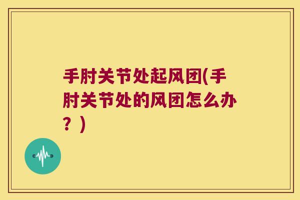手肘关节处起风团(手肘关节处的风团怎么办?) 手肘关节处起风团(手肘关节处的风团怎么办?)