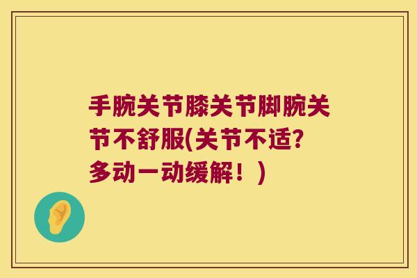 手腕关节膝关节脚腕关节不舒服(关节不适?多动一动缓解!) 手腕关节膝关节脚腕关节不舒服(关节不适?多动一动缓解!)