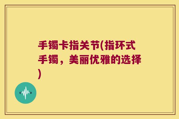 手镯卡指关节(指环式手镯，美丽优雅的选择)